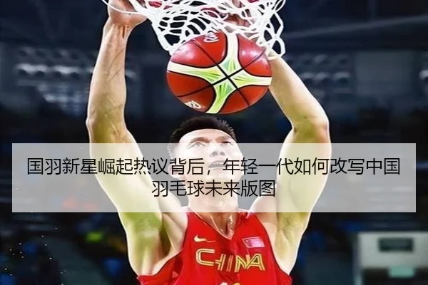 国羽新星崛起热议背后，年轻一代如何改写中国羽毛球未来版图