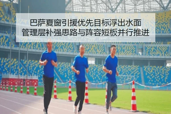 巴萨夏窗引援优先目标浮出水面 管理层补强思路与阵容短板并行推进（kaiyundianzi）
